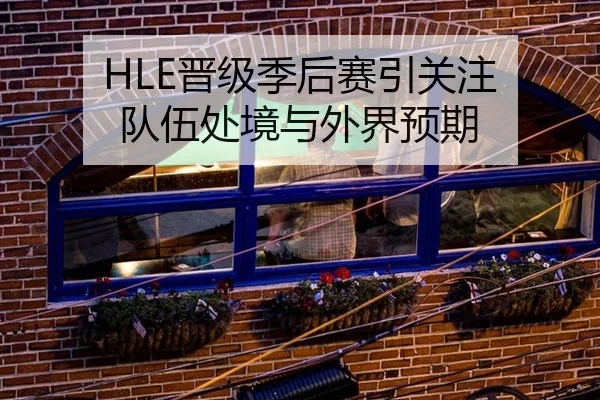 HLE晋级季后赛引关注 队伍处境与外界预期
